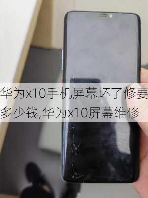 华为x10手机屏幕坏了修要多少钱,华为x10屏幕维修