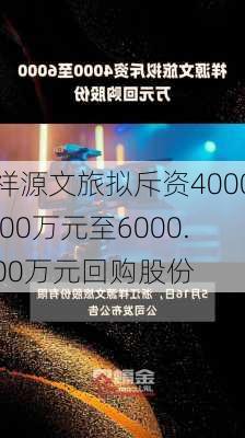 祥源文旅拟斥资4000.00万元至6000.00万元回购股份